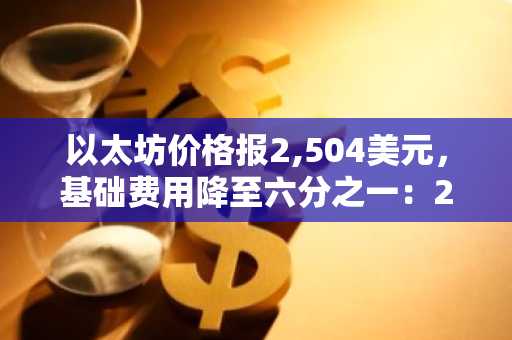 以太坊价格报2,504美元,基础费用降至六分之一:2,495美元关口能否守住?