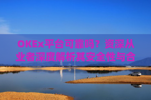 OKEx平台可靠吗？资深从业者深度解析其安全性与合规性_okex这个平台可靠吗