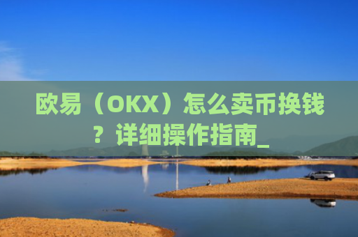 欧易(OKX)怎么卖币换钱?详细操作指南_