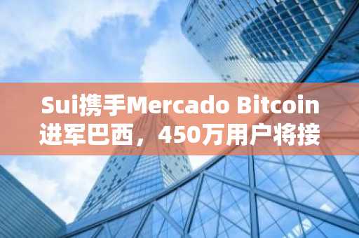 Sui携手Mercado Bitcoin进军巴西，450万用户将接入SUI生态
