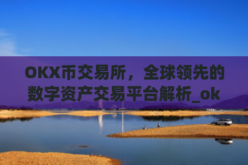 OKX币交易所，全球领先的数字资产交易平台解析_okx币交易所官网
