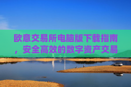 欧意交易所电脑版下载指南,安全高效的数字资产交易平台_欧亿交易所app