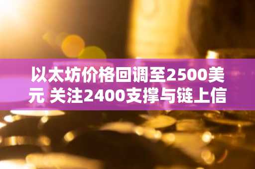 以太坊价格回调至2500美元 关注2400支撑与链上信号