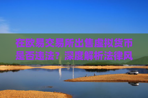 在欧易交易所出售虚拟货币是否违法?深度解析法律风险与合规建议_