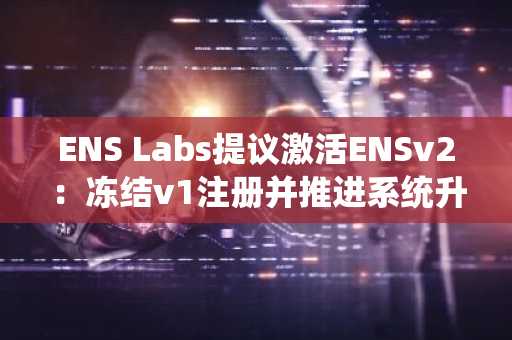 ENS Labs提议激活ENSv2:冻结v1注册并推进系统升级