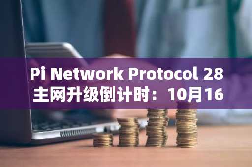 Pi Network Protocol 28 主网升级倒计时：10月16日激活在即