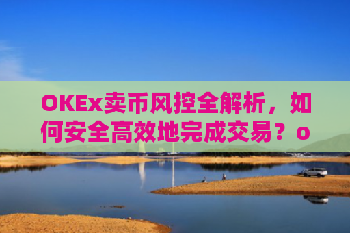 OKEx卖币风控全解析，如何安全高效地完成交易？okex风控了怎么把币提出来
