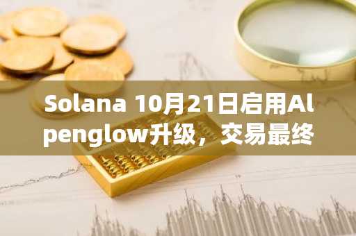 Solana 10月21日启用Alpenglow升级，交易最终性将缩短至150毫秒