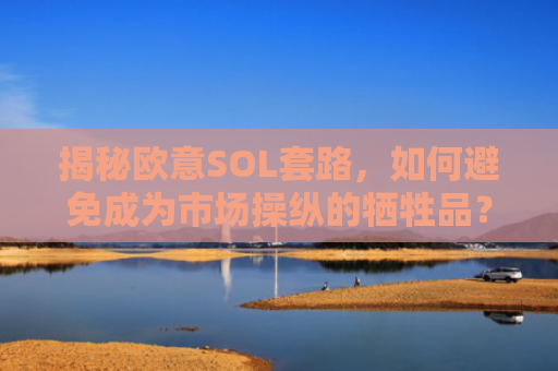 揭秘欧意SOL套路，如何避免成为市场操纵的牺牲品？