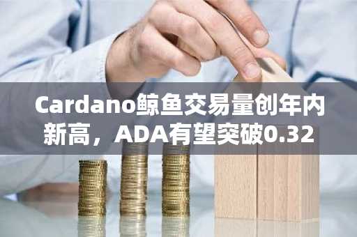 Cardano鲸鱼交易量创年内新高,ADA有望突破0.32美元