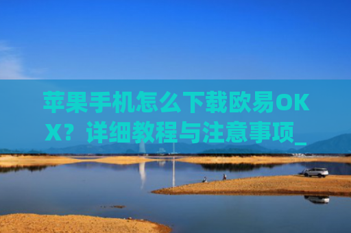 苹果手机怎么下载欧易OKX?详细教程与注意事项_