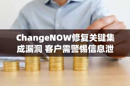 ChangeNOW修复关键集成漏洞 客户需警惕信息泄露风险