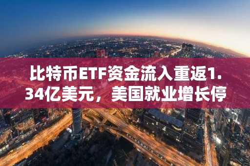 比特币ETF资金流入重返1.34亿美元，美国就业增长停滞