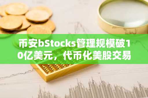 币安bStocks管理规模破10亿美元，代币化美股交易量超400亿