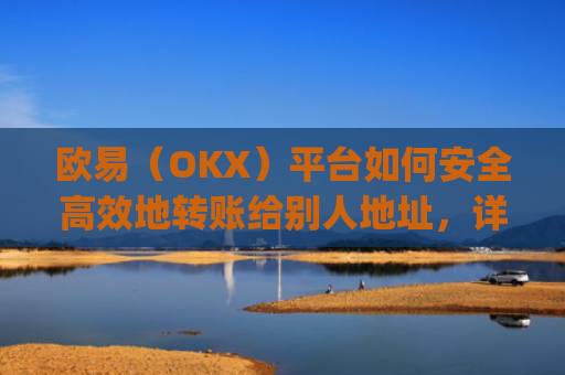 欧易（OKX）平台如何安全高效地转账给别人地址，详细操作指南_