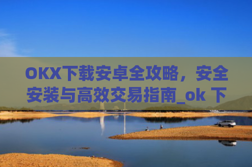 OKX下载安卓全攻略,安全安装与高效交易指南_ok 下载