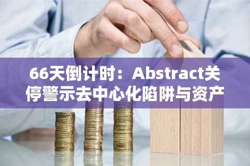 66天倒计时：Abstract关停警示去中心化陷阱与资产安全风险