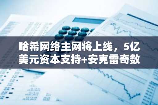 哈希网络主网将上线,5亿美元资本支持 安克雷奇数字加盟