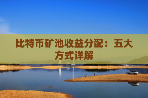 比特币矿池收益分配：五大方式详解