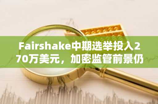 Fairshake中期选举投入270万美元，加密监管前景仍不明朗