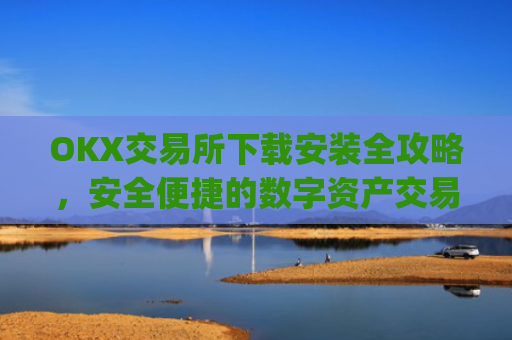 OKX交易所下载安装全攻略，安全便捷的数字资产交易指南_ok1l从哪下载