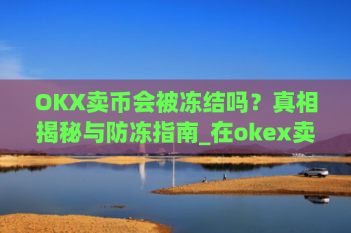 OKX卖币会被冻结吗？真相揭秘与防冻指南_在okex卖币不怕冻结银行卡吗