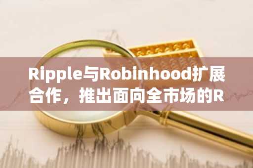 Ripple与Robinhood扩展合作，推出面向全市场的RLUSD