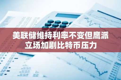 美联储维持利率不变但鹰派立场加剧比特币压力