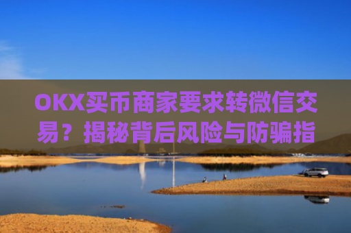 OKX买币商家要求转微信交易？揭秘背后风险与防骗指南_ok买币多付对方钱了能要回来吗