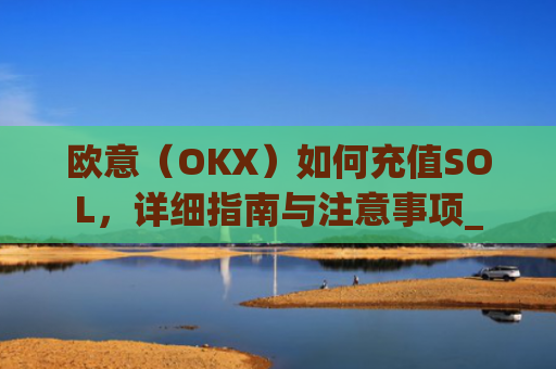 欧意（OKX）如何充值SOL，详细指南与注意事项_