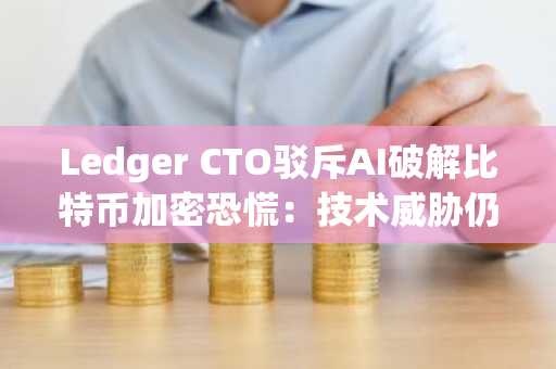 Ledger CTO驳斥AI破解比特币加密恐慌：技术威胁仍属理论范畴