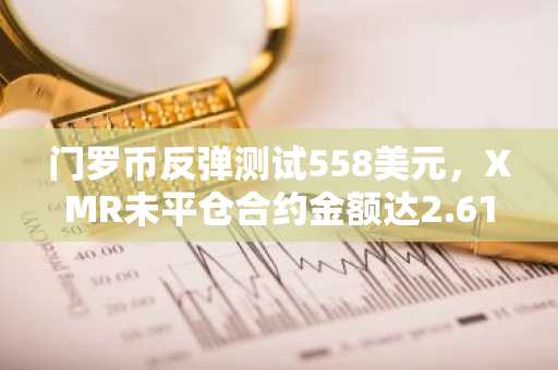 门罗币反弹测试558美元，XMR未平仓合约金额达2.61亿美元