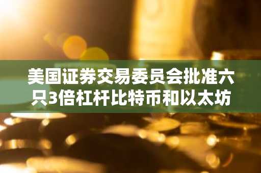 美国证券交易委员会批准六只3倍杠杆比特币和以太坊ETP：如何核查每日数学