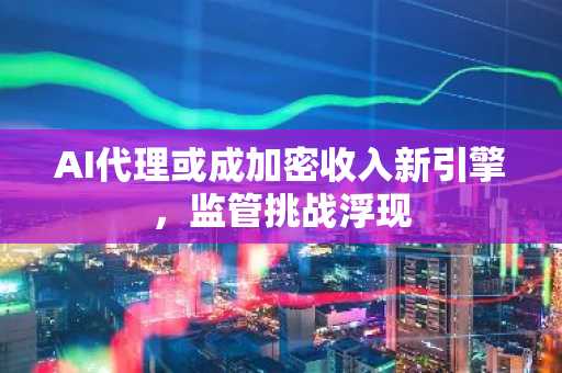 AI代理或成加密收入新引擎,监管挑战浮现