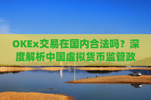 OKEx交易在国内合法吗？深度解析中国虚拟货币监管政策_okex在中国交易合法吗