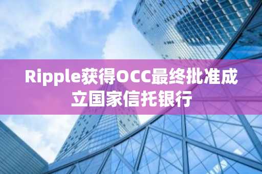 Ripple获得OCC最终批准成立国家信托银行