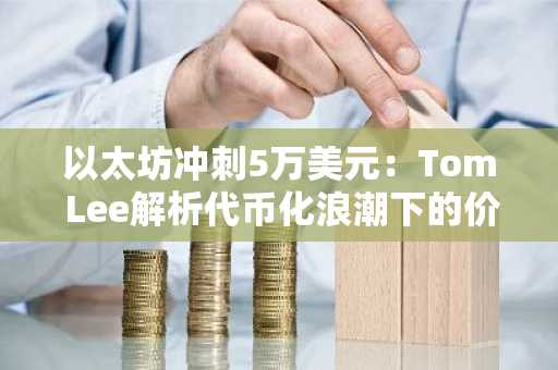 以太坊冲刺5万美元：Tom Lee解析代币化浪潮下的价值捕获路径