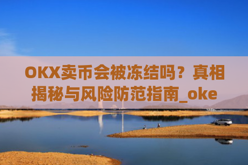 OKX卖币会被冻结吗？真相揭秘与风险防范指南_okex买卖币有没有手续费