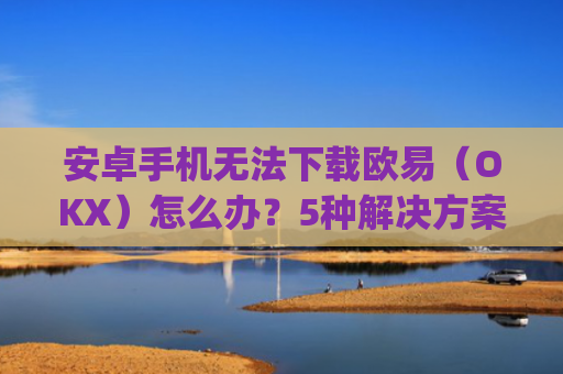 安卓手机无法下载欧易（OKX）怎么办？5种解决方案全解析_android oreo下载