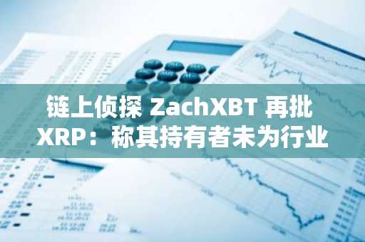 链上侦探 ZachXBT 再批 XRP：称其持有者未为行业创造价值