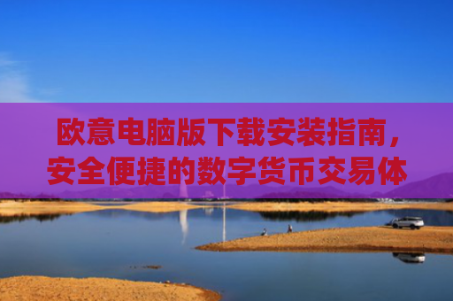 欧意电脑版下载安装指南，安全便捷的数字货币交易体验_欧亿软件下载安装