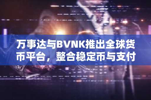 万事达与BVNK推出全球货币平台，整合稳定币与支付网络