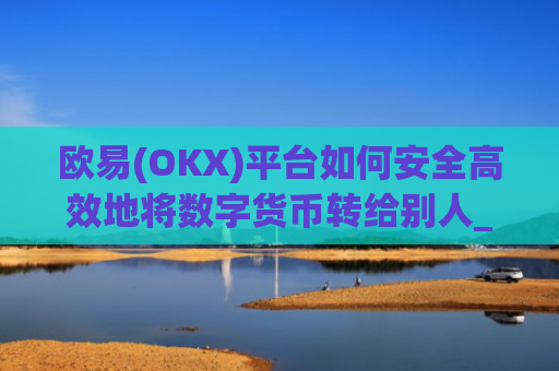 欧易(OKX)平台如何安全高效地将数字货币转给别人_