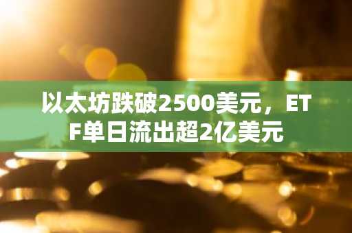 以太坊跌破2500美元，ETF单日流出超2亿美元