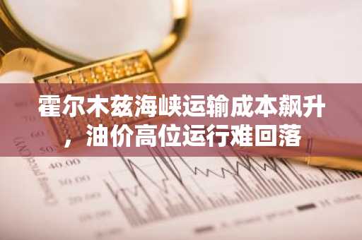 霍尔木兹海峡运输成本飙升，油价高位运行难回落