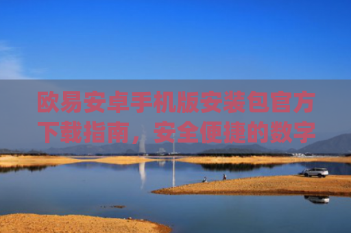 欧易安卓手机版安装包官方下载指南，安全便捷的数字资产交易体验_