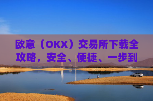 欧意（OKX）交易所下载全攻略，安全、便捷、一步到位_