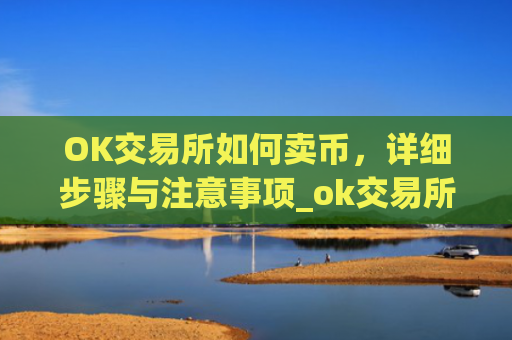 OK交易所如何卖币，详细步骤与注意事项_ok交易所如何卖币赚钱