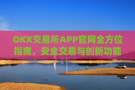 OKX交易所APP官网全方位指南，安全交易与创新功能解析_okx交易所app官网链接