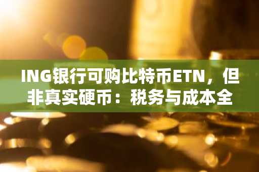ING银行可购比特币ETN，但非真实硬币：税务与成本全解析